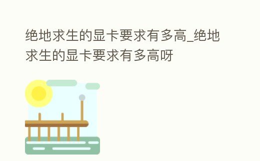 絕地求生的顯卡要求有多高_絕地求生的顯卡要求有多高呀