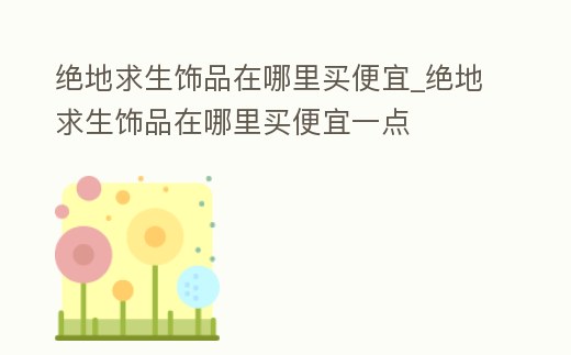 絕地求生飾品在哪里買便宜_絕地求生飾品在哪里買便宜一點