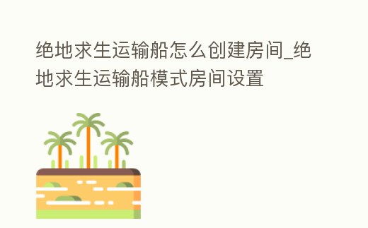 絕地求生運輸船怎么創建房間_絕地求生運輸船模式房間設置