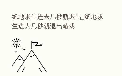 絕地求生進去幾秒就退出_絕地求生進去幾秒就退出游戲