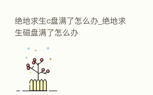 絕地求生c盤滿了怎么辦_絕地求生磁盤滿了怎么辦