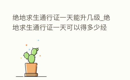 絕地求生通行證一天能升幾級_絕地求生通行證一天可以得多少經驗