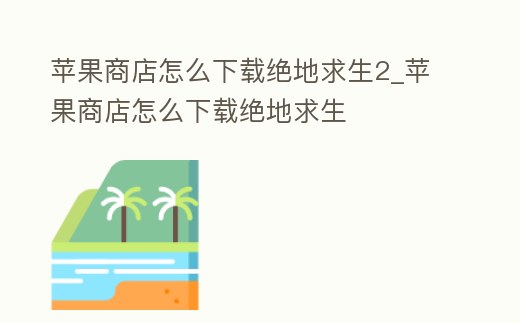 蘋果商店怎么下載絕地求生2_蘋果商店怎么下載絕地求生