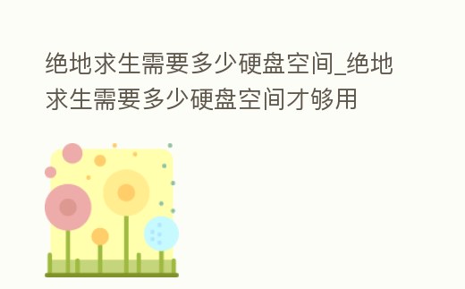 絕地求生需要多少硬盤空間_絕地求生需要多少硬盤空間才夠用