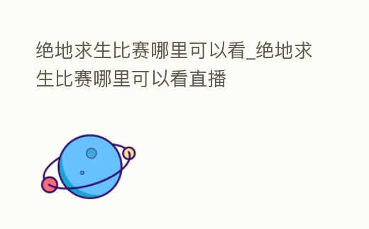 絕地求生比賽哪里可以看_絕地求生比賽哪里可以看直播