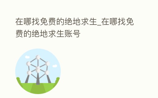 在哪找免費的絕地求生_在哪找免費的絕地求生賬號