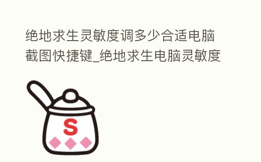絕地求生靈敏度調多少合適電腦截圖快捷鍵_絕地求生電腦靈敏度設置