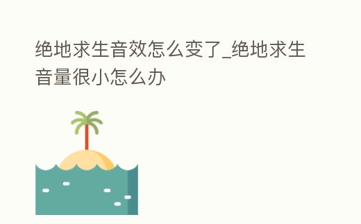 絕地求生音效怎么變了_絕地求生音量很小怎么辦