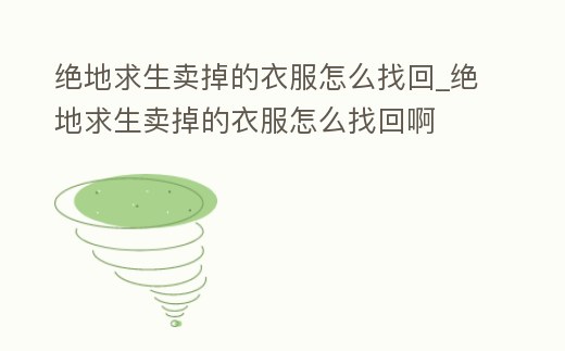 絕地求生賣掉的衣服怎么找回_絕地求生賣掉的衣服怎么找回啊