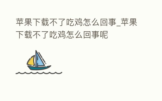 蘋果下載不了吃雞怎么回事_蘋果下載不了吃雞怎么回事呢