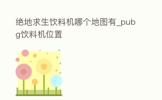 絕地求生飲料機哪個地圖有_pubg飲料機位置