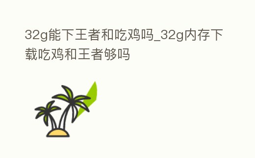 32g能下王者和吃雞嗎_32g內存下載吃雞和王者夠嗎