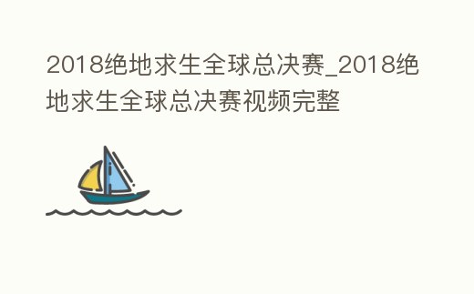 2018絕地求生全球總決賽_2018絕地求生全球總決賽視頻完整