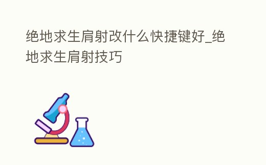 絕地求生肩射改什么快捷鍵好_絕地求生肩射技巧