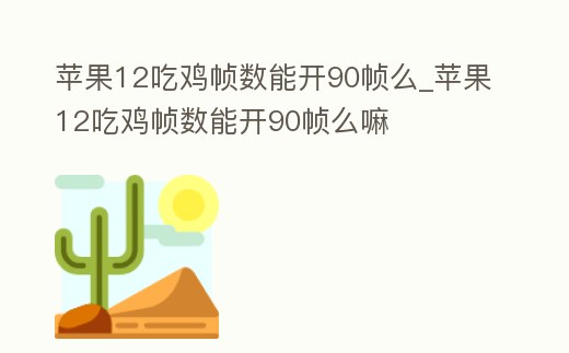蘋果12吃雞幀數能開90幀么_蘋果12吃雞幀數能開90幀么嘛