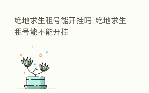 絕地求生租號能開掛嗎_絕地求生租號能不能開掛