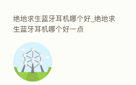 絕地求生藍牙耳機哪個好_絕地求生藍牙耳機哪個好一點
