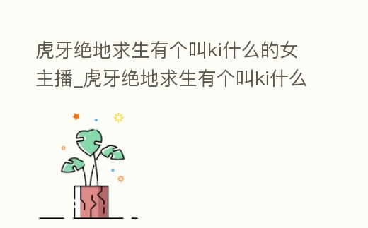 虎牙絕地求生有個叫ki什么的女主播_虎牙絕地求生有個叫ki什么的女主播