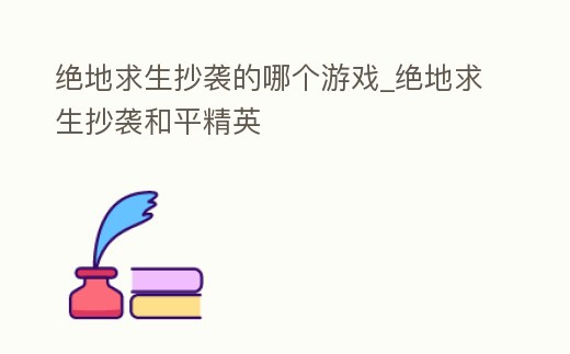 絕地求生抄襲的哪個游戲_絕地求生抄襲和平精英
