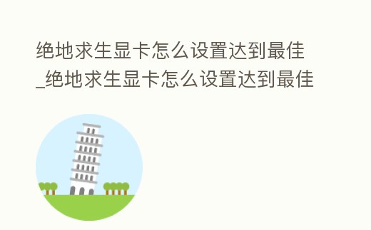 絕地求生顯卡怎么設(shè)置達到最佳_絕地求生顯卡怎么設(shè)置達到最佳畫質(zhì)