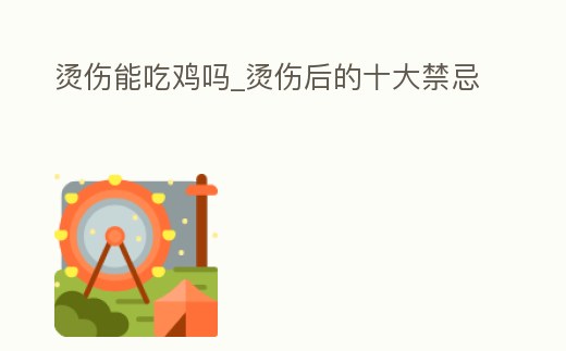 燙傷能吃雞嗎_燙傷后的十大禁忌