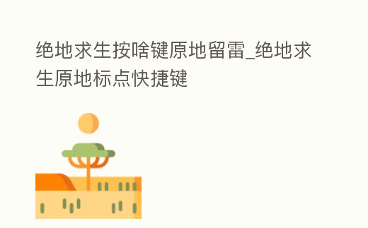 絕地求生按啥鍵原地留雷_絕地求生原地標點快捷鍵