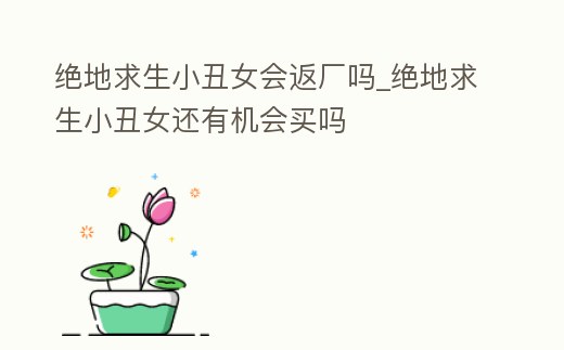 絕地求生小丑女會返廠嗎_絕地求生小丑女還有機會買嗎