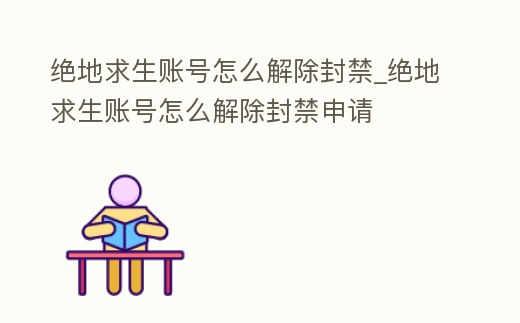 絕地求生賬號怎么解除封禁_絕地求生賬號怎么解除封禁申請