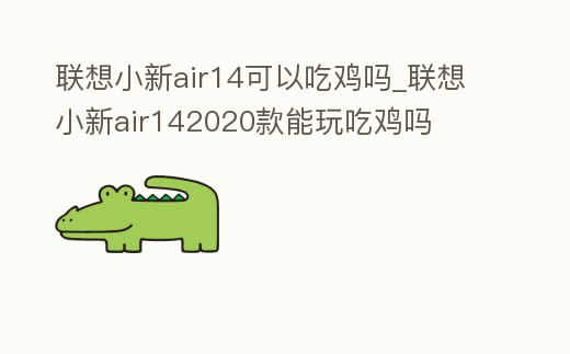 聯(lián)想小新air14可以吃雞嗎_聯(lián)想小新air142020款能玩吃雞嗎