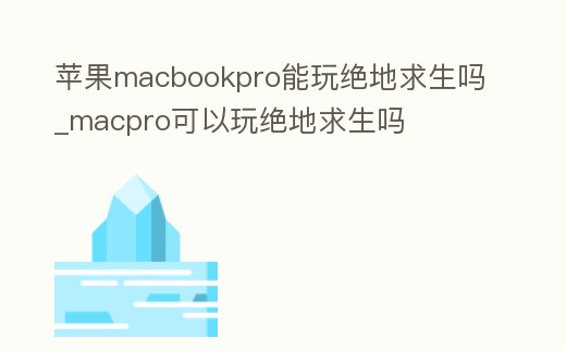 蘋果macbookpro能玩絕地求生嗎_macpro可以玩絕地求生嗎