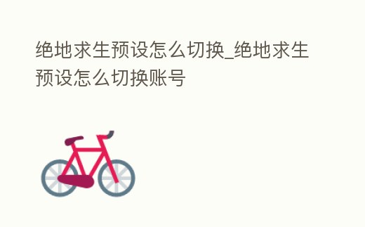 絕地求生預(yù)設(shè)怎么切換_絕地求生預(yù)設(shè)怎么切換賬號(hào)