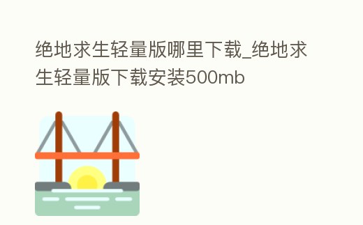 絕地求生輕量版哪里下載_絕地求生輕量版下載安裝500mb