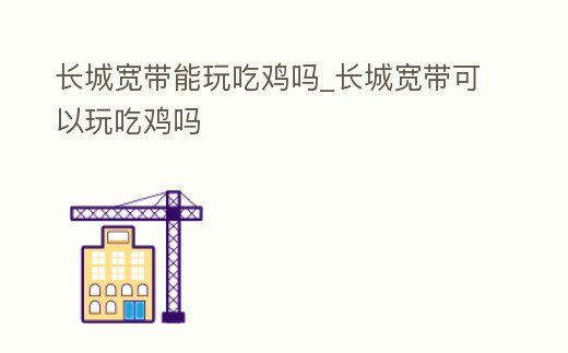 長城寬帶能玩吃雞嗎_長城寬帶可以玩吃雞嗎