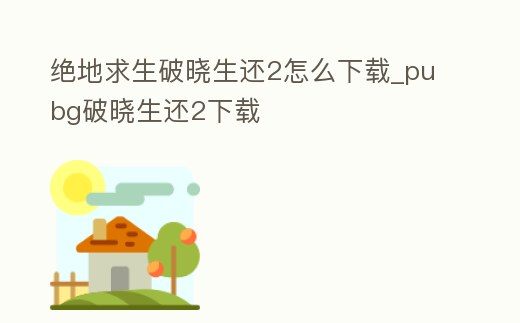 絕地求生破曉生還2怎么下載_pubg破曉生還2下載