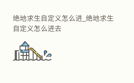 絕地求生自定義怎么進(jìn)_絕地求生自定義怎么進(jìn)去
