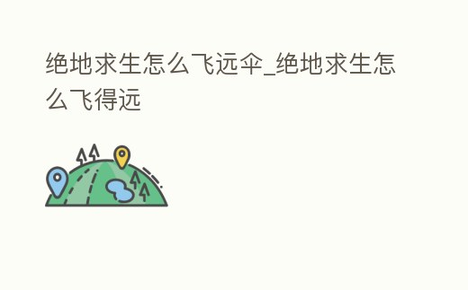 絕地求生怎么飛遠(yuǎn)傘_絕地求生怎么飛得遠(yuǎn)