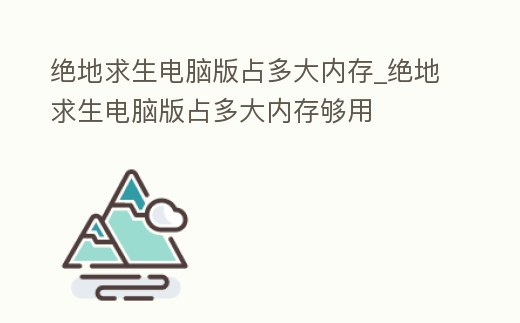 絕地求生電腦版占多大內存_絕地求生電腦版占多大內存夠用