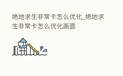 絕地求生非常卡怎么優(yōu)化_絕地求生非常卡怎么優(yōu)化畫面