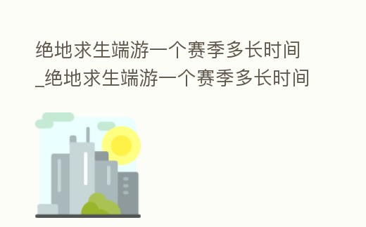 絕地求生端游一個(gè)賽季多長時(shí)間_絕地求生端游一個(gè)賽季多長時(shí)間啊