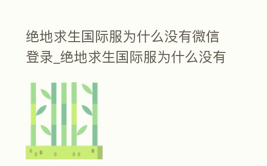 絕地求生國際服為什么沒有微信登錄_絕地求生國際服為什么沒有微信登錄了
