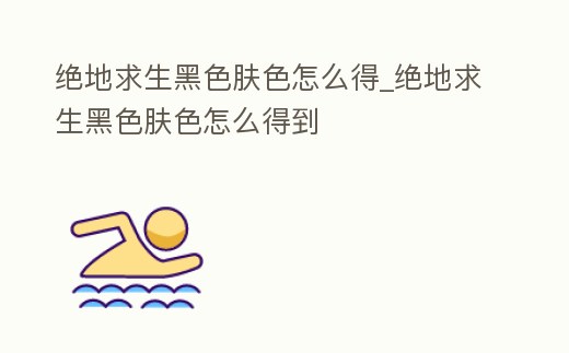 絕地求生黑色膚色怎么得_絕地求生黑色膚色怎么得到