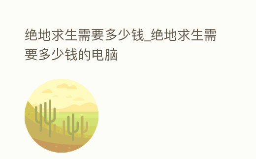 絕地求生需要多少錢_絕地求生需要多少錢的電腦