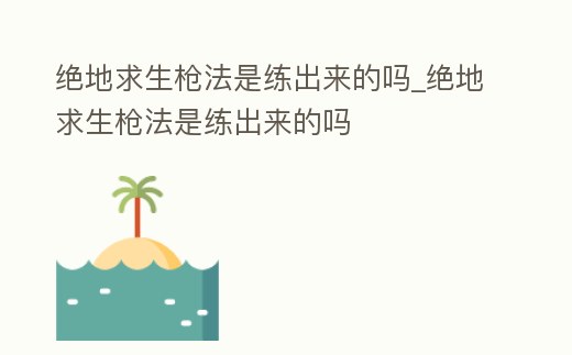 絕地求生槍法是練出來的嗎_絕地求生槍法是練出來的嗎