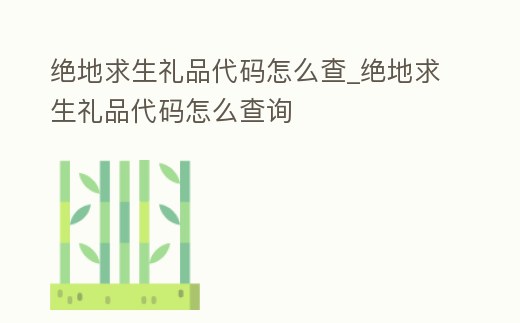 絕地求生禮品代碼怎么查_絕地求生禮品代碼怎么查詢