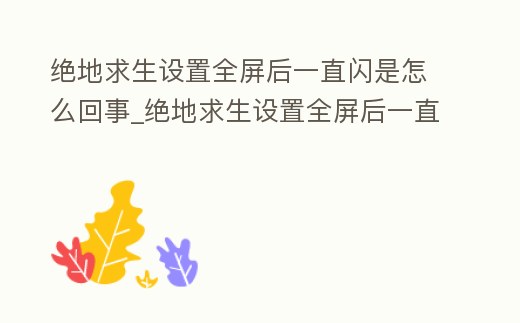 絕地求生設(shè)置全屏后一直閃是怎么回事_絕地求生設(shè)置全屏后一直閃是怎么回事兒