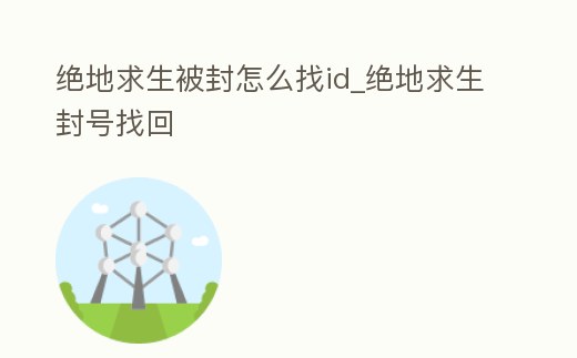 絕地求生被封怎么找id_絕地求生封號找回