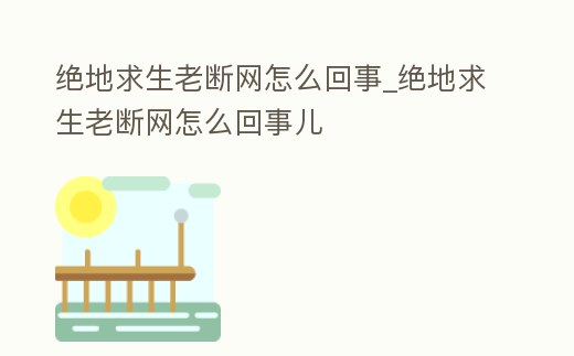 絕地求生老斷網(wǎng)怎么回事_絕地求生老斷網(wǎng)怎么回事兒