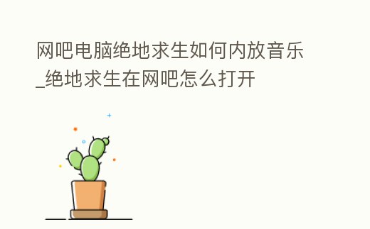 網吧電腦絕地求生如何內放音樂_絕地求生在網吧怎么打開