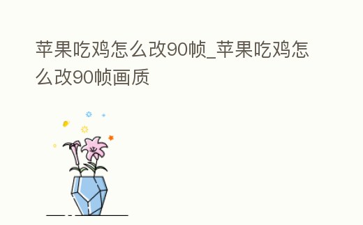 蘋果吃雞怎么改90幀_蘋果吃雞怎么改90幀畫質