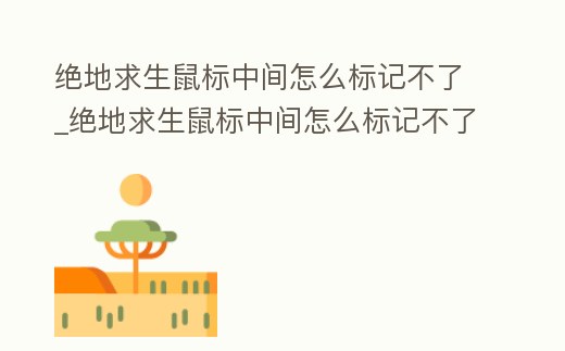 絕地求生鼠標中間怎么標記不了_絕地求生鼠標中間怎么標記不了敵人